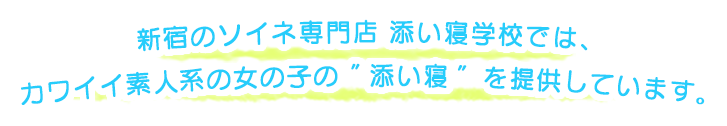 新宿のソイネ専門店 添い寝学校では、カワイイ素人系の女の子の ”添い寝 ”を提供しています。